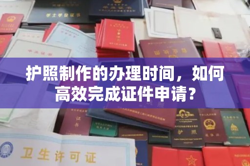 淅川护照制作的办理时间，如何高效完成证件申请？